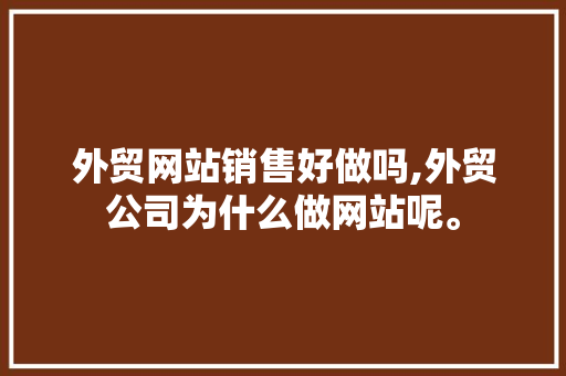 外贸网站销售好做吗,外贸公司为什么做网站呢。 外贸网站销售好做吗,外贸公司为什么做网站呢。 SEO关键词