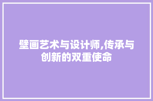 壁画艺术与设计师,传承与创新的双重使命