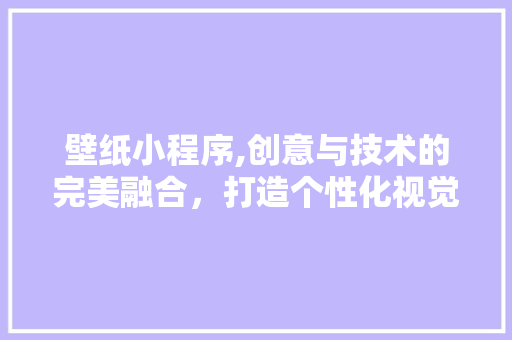 壁纸小程序,创意与技术的完美融合，打造个性化视觉盛宴 壁纸小程序,创意与技术的完美融合，打造个性化视觉盛宴 必应SEO