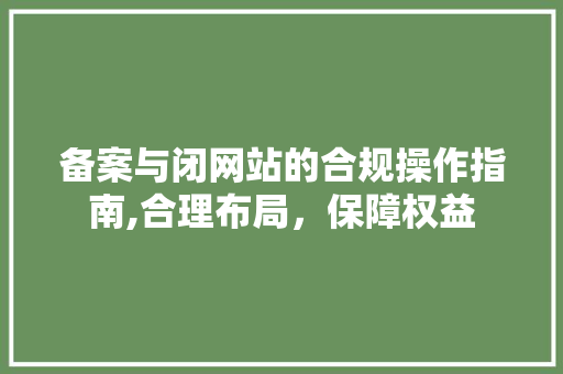 备案与闭网站的合规操作指南,合理布局，保障权益 备案与闭网站的合规操作指南,合理布局，保障权益 网站建设公司