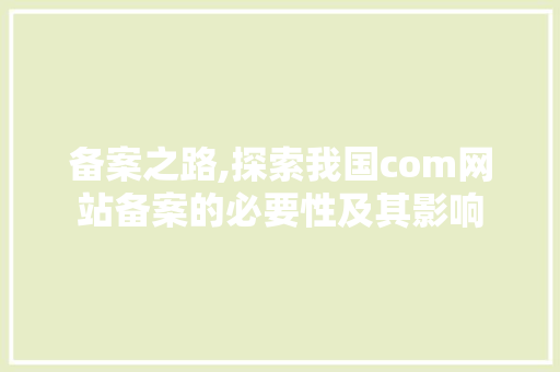 备案之路,探索我国com网站备案的必要性及其影响 备案之路,探索我国com网站备案的必要性及其影响 百度SEO