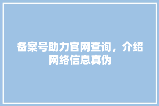 备案号助力官网查询，介绍网络信息真伪 备案号助力官网查询，介绍网络信息真伪 百度SEO