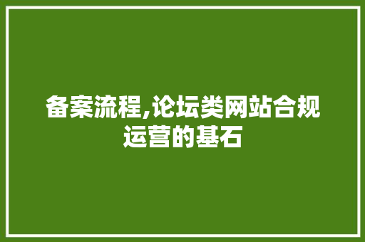 备案流程,论坛类网站合规运营的基石 备案流程,论坛类网站合规运营的基石 百度SEO