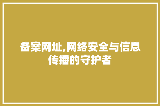 备案网址,网络安全与信息传播的守护者