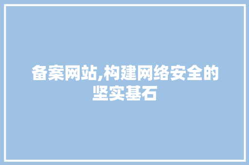 备案网站,构建网络安全的坚实基石 备案网站,构建网络安全的坚实基石 网站建设公司