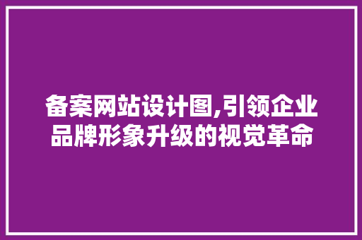 备案网站设计图,引领企业品牌形象升级的视觉革命 备案网站设计图,引领企业品牌形象升级的视觉革命 神马SEO
