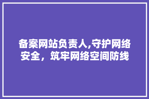 备案网站负责人,守护网络安全，筑牢网络空间防线 备案网站负责人,守护网络安全，筑牢网络空间防线 神马SEO