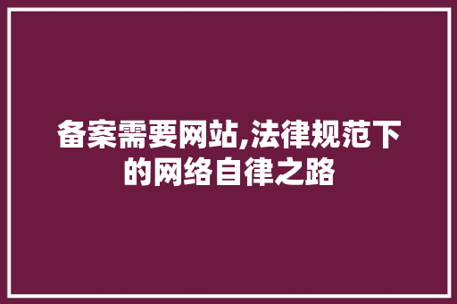 备案需要网站,法律规范下的网络自律之路 备案需要网站,法律规范下的网络自律之路 百度SEO