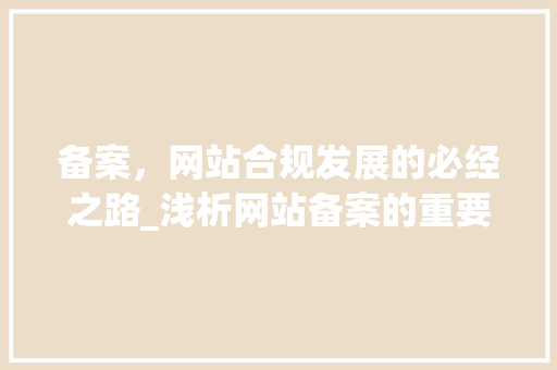 备案，网站合规发展的必经之路_浅析网站备案的重要性与必要性 备案，网站合规发展的必经之路_浅析网站备案的重要性与必要性 SEO关键词
