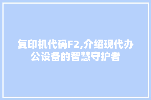 复印机代码F2,介绍现代办公设备的智慧守护者