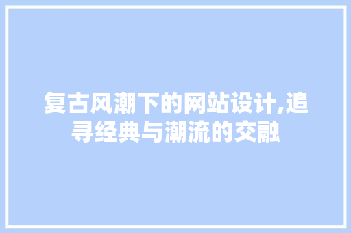 复古风潮下的网站设计,追寻经典与潮流的交融 复古风潮下的网站设计,追寻经典与潮流的交融 必应SEO