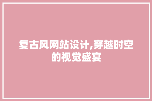 复古风网站设计,穿越时空的视觉盛宴