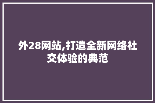 外28网站,打造全新网络社交体验的典范