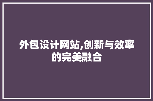 外包设计网站,创新与效率的完美融合 外包设计网站,创新与效率的完美融合 SEO关键词
