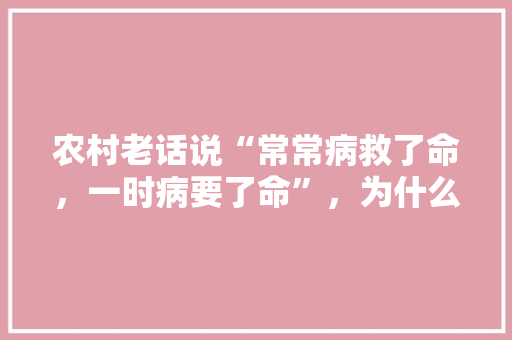 农村老话说“常常病救了命，一时病要了命”，为什么常生病反而是救命呢,为什么要维护好点工作。 农村老话说“常常病救了命，一时病要了命”，为什么常生病反而是救命呢,为什么要维护好点工作。 搜狗SEO