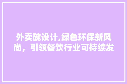 外卖碗设计,绿色环保新风尚，引领餐饮行业可持续发展 外卖碗设计,绿色环保新风尚，引领餐饮行业可持续发展 百度SEO