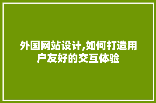 外国网站设计,如何打造用户友好的交互体验 外国网站设计,如何打造用户友好的交互体验 神马SEO