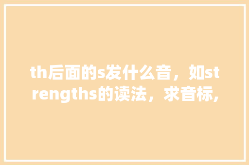 th后面的s发什么音，如strengths的读法，求音标,为什么th和s发音混淆了。 th后面的s发什么音，如strengths的读法，求音标,为什么th和s发音混淆了。 网站建设公司