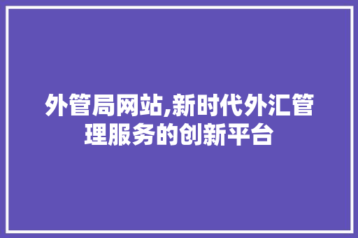 外管局网站,新时代外汇管理服务的创新平台 外管局网站,新时代外汇管理服务的创新平台 SEO关键词