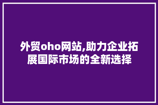 外贸oho网站,助力企业拓展国际市场的全新选择 外贸oho网站,助力企业拓展国际市场的全新选择 SEO关键词
