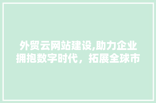 外贸云网站建设,助力企业拥抱数字时代，拓展全球市场 外贸云网站建设,助力企业拥抱数字时代，拓展全球市场 SEO关键词