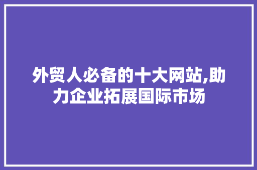 外贸人必备的十大网站,助力企业拓展国际市场 外贸人必备的十大网站,助力企业拓展国际市场 SEO关键词