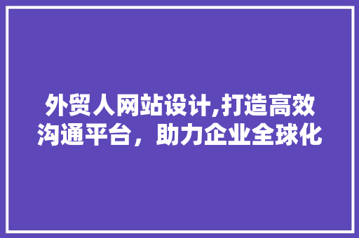 外贸人网站设计,打造高效沟通平台，助力企业全球化发展 外贸人网站设计,打造高效沟通平台，助力企业全球化发展 网站建设公司