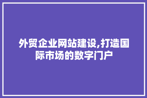 外贸企业网站建设,打造国际市场的数字门户 外贸企业网站建设,打造国际市场的数字门户 SEO关键词
