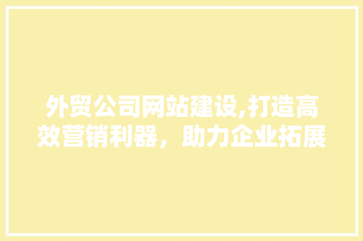 外贸公司网站建设,打造高效营销利器，助力企业拓展国际市场 外贸公司网站建设,打造高效营销利器，助力企业拓展国际市场 神马SEO