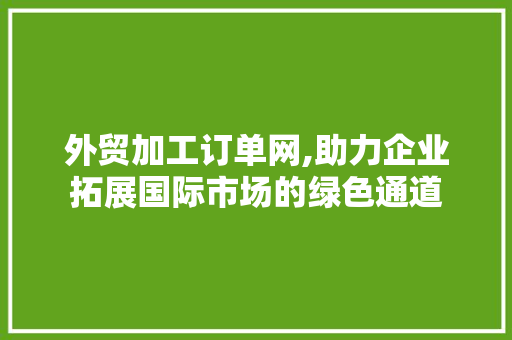 外贸加工订单网,助力企业拓展国际市场的绿色通道 外贸加工订单网,助力企业拓展国际市场的绿色通道 网站建设公司