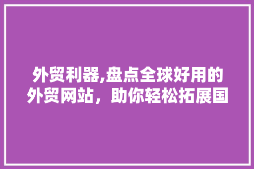外贸利器,盘点全球好用的外贸网站,助你轻松拓展国际市场 网站建设公司 外贸利器,盘点全球好用的外贸网站,助你轻松拓展国际市场 外贸利器,盘点全球好用的外贸网站,助你轻松拓展国际市场 网站建设公司