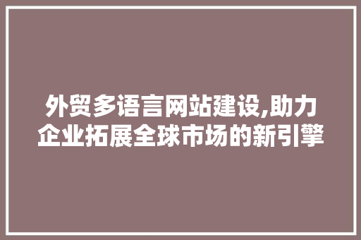 外贸多语言网站建设,助力企业拓展全球市场的新引擎 外贸多语言网站建设,助力企业拓展全球市场的新引擎 SEO关键词