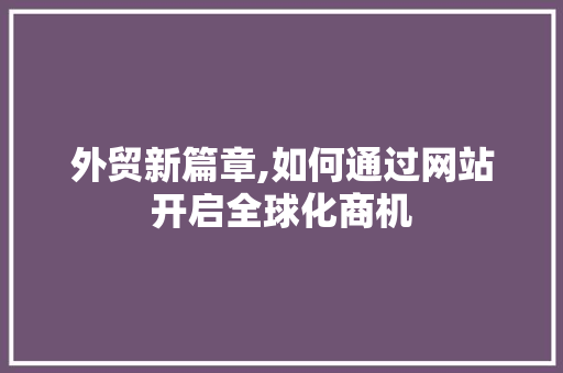 外贸新篇章,如何通过网站开启全球化商机 外贸新篇章,如何通过网站开启全球化商机 神马SEO