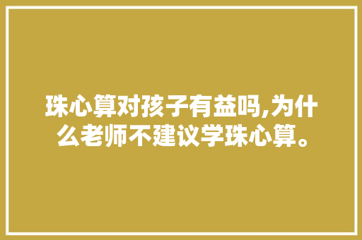 珠心算对孩子有益吗,为什么老师不建议学珠心算。 珠心算对孩子有益吗,为什么老师不建议学珠心算。 搜狗SEO