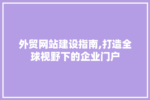 外贸网站建设指南,打造全球视野下的企业门户 外贸网站建设指南,打造全球视野下的企业门户 SEO关键词