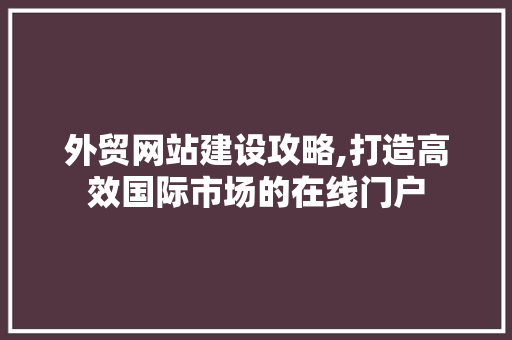 外贸网站建设攻略,打造高效国际市场的在线门户 外贸网站建设攻略,打造高效国际市场的在线门户 网站建设公司