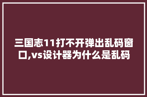 三国志11打不开弹出乱码窗口,vs设计器为什么是乱码的。 三国志11打不开弹出乱码窗口,vs设计器为什么是乱码的。 百度SEO