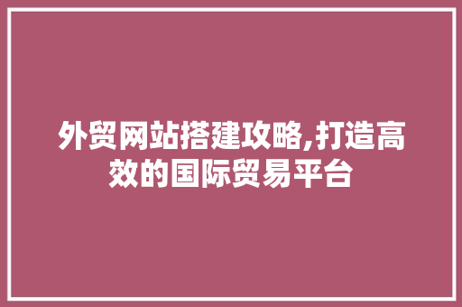 外贸网站搭建攻略,打造高效的国际贸易平台 外贸网站搭建攻略,打造高效的国际贸易平台 网站建设公司