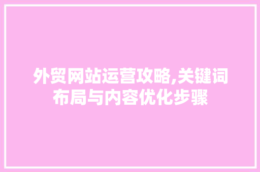 外贸网站运营攻略,关键词布局与内容优化步骤