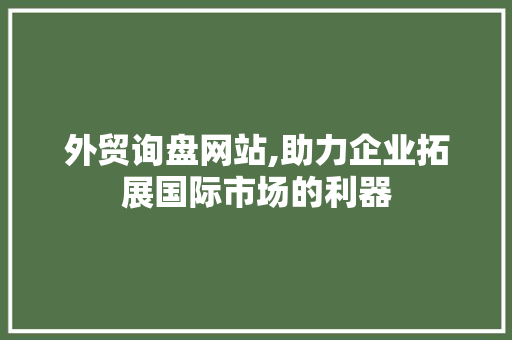 外贸询盘网站,助力企业拓展国际市场的利器 外贸询盘网站,助力企业拓展国际市场的利器 网站建设公司