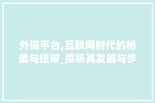 外链平台,互联网时代的桥梁与纽带_探析其发展与步骤 外链平台,互联网时代的桥梁与纽带_探析其发展与步骤 百度SEO