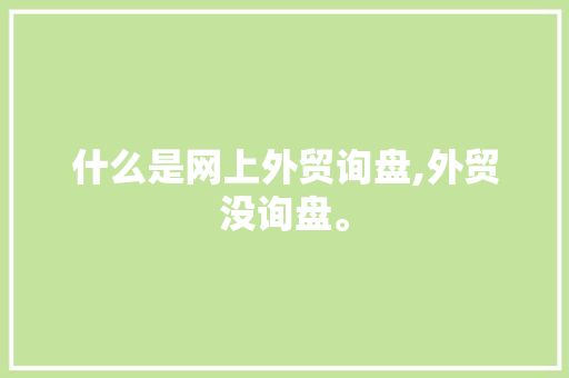 什么是网上外贸询盘,外贸没询盘。 什么是网上外贸询盘,外贸没询盘。 神马SEO
