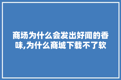 商场为什么会发出好闻的香味,为什么商城下载不了软件。 商场为什么会发出好闻的香味,为什么商城下载不了软件。 神马SEO