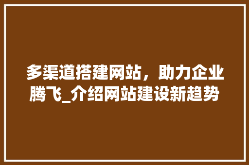多渠道搭建网站，助力企业腾飞_介绍网站建设新趋势 多渠道搭建网站，助力企业腾飞_介绍网站建设新趋势 百度SEO