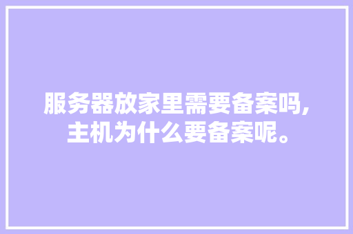 服务器放家里需要备案吗,主机为什么要备案呢。 服务器放家里需要备案吗,主机为什么要备案呢。 百度SEO