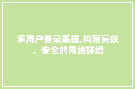 多用户登录系统,构建高效、安全的网络环境 多用户登录系统,构建高效、安全的网络环境 网站建设公司