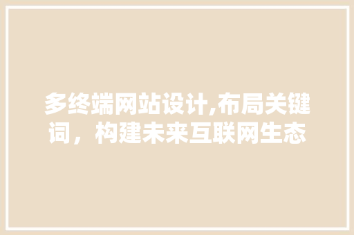 多终端网站设计,布局关键词，构建未来互联网生态 多终端网站设计,布局关键词，构建未来互联网生态 网站建设公司