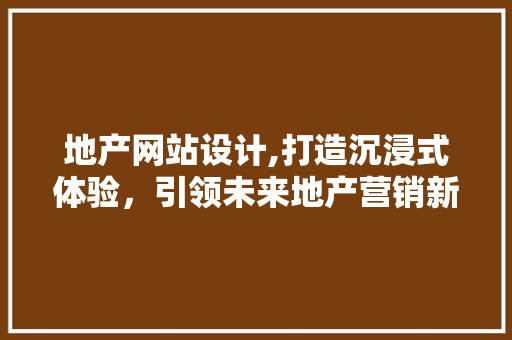 地产网站设计,打造沉浸式体验，引领未来地产营销新潮流 地产网站设计,打造沉浸式体验，引领未来地产营销新潮流 百度SEO