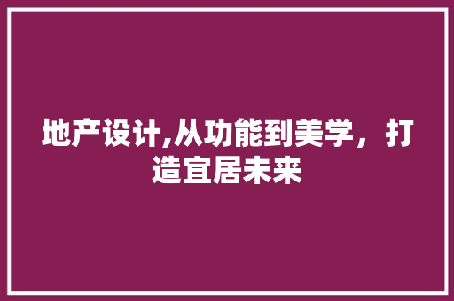 地产设计,从功能到美学，打造宜居未来