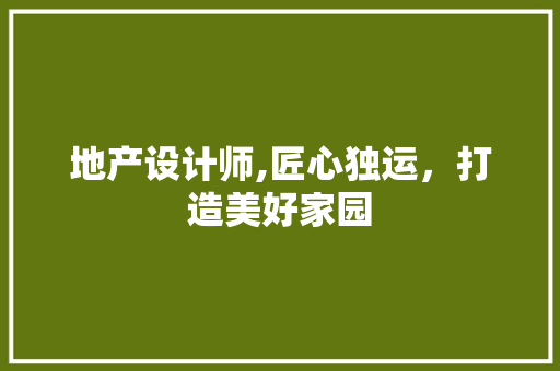 地产设计师,匠心独运，打造美好家园